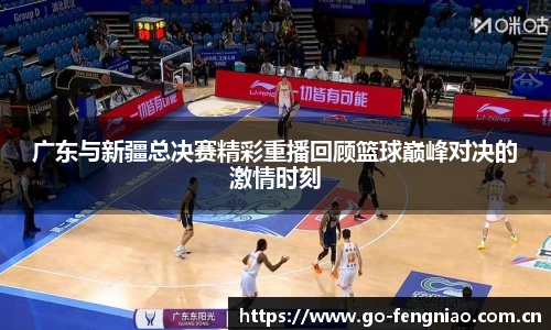 广东与新疆总决赛精彩重播回顾篮球巅峰对决的激情时刻